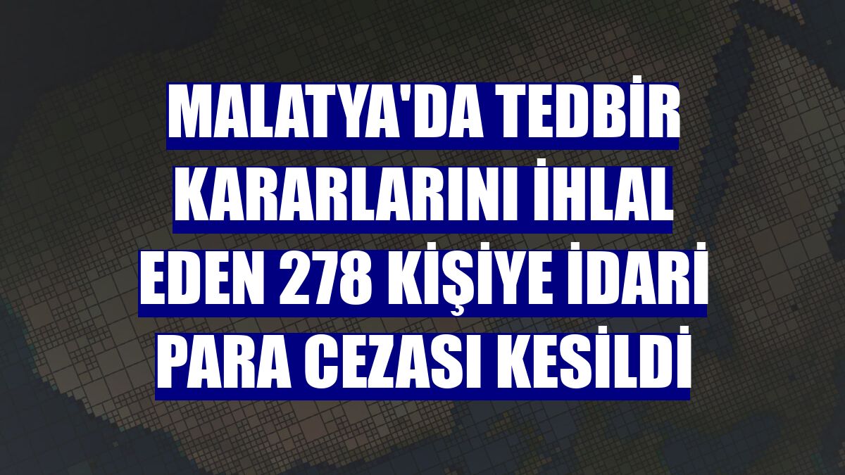 Malatya'da tedbir kararlarını ihlal eden 278 kişiye idari para cezası kesildi