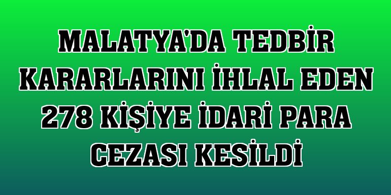 Malatya'da tedbir kararlarını ihlal eden 278 kişiye idari para cezası kesildi