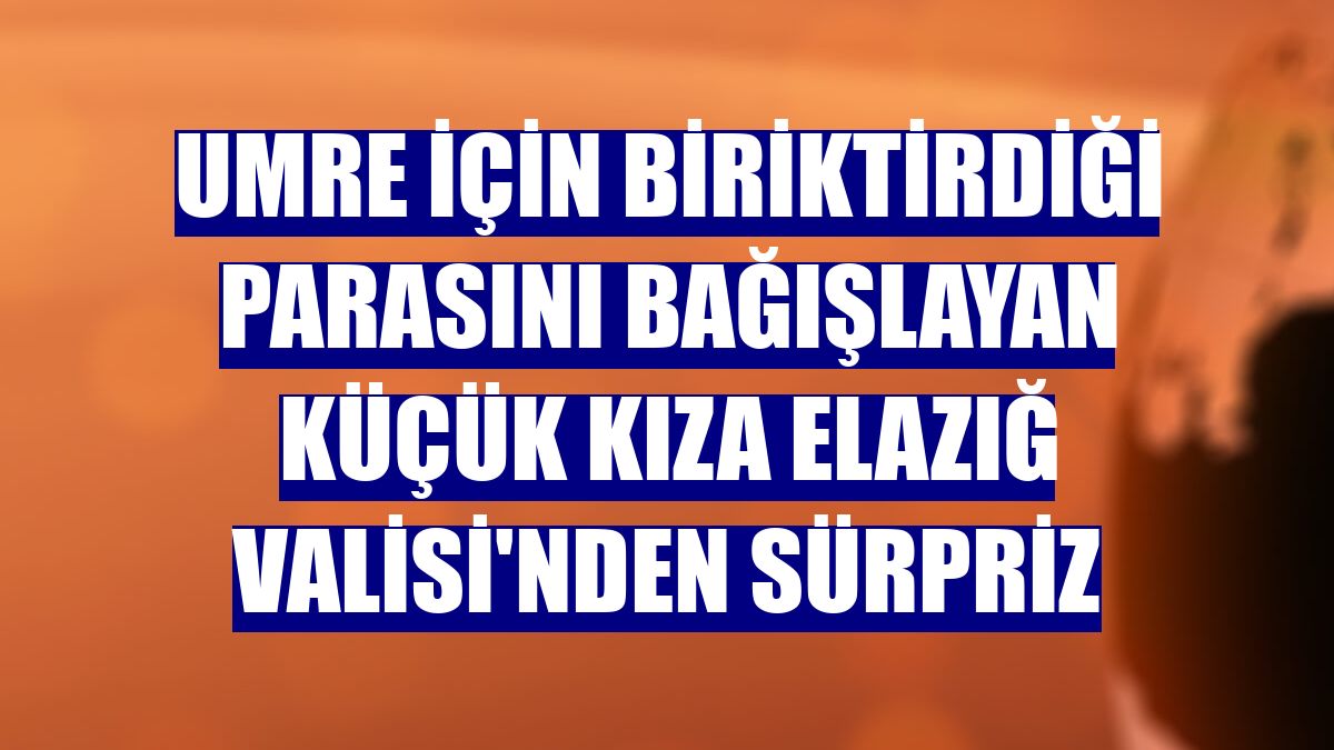 Umre için biriktirdiği parasını bağışlayan küçük kıza Elazığ Valisi'nden sürpriz