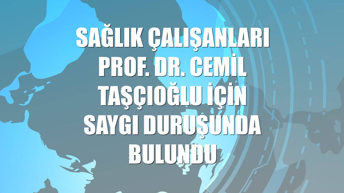 Sağlık çalışanları Prof. Dr. Cemil Taşçıoğlu için saygı duruşunda bulundu