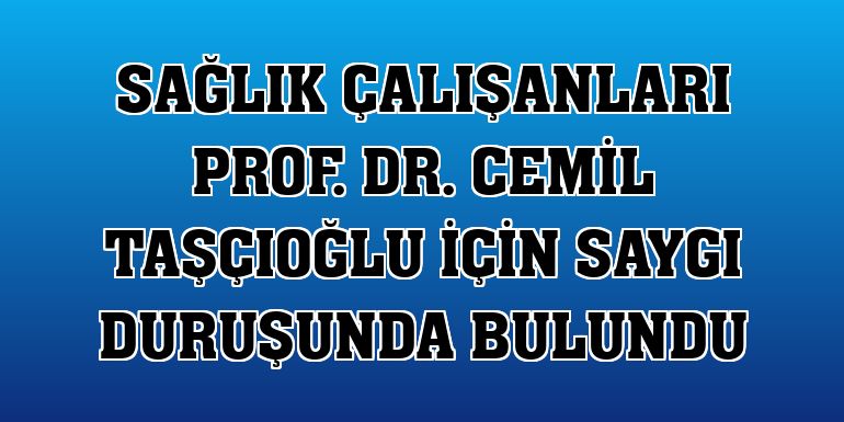 Sağlık çalışanları Prof. Dr. Cemil Taşçıoğlu için saygı duruşunda bulundu