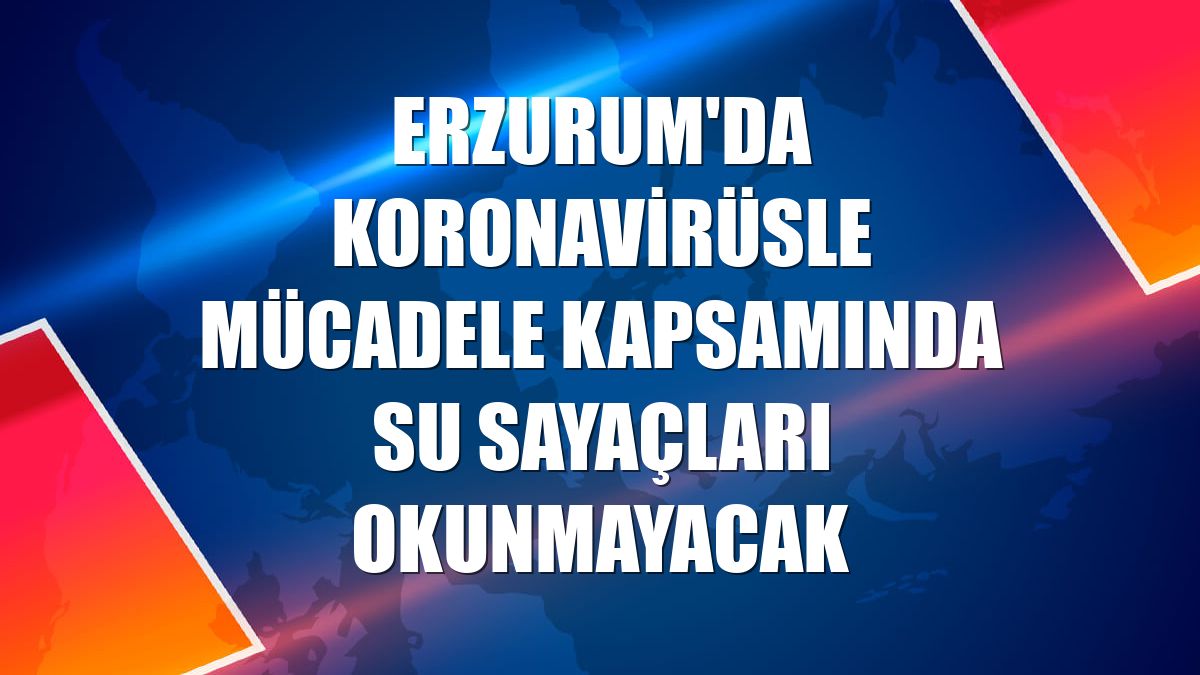 Erzurum'da koronavirüsle mücadele kapsamında su sayaçları okunmayacak