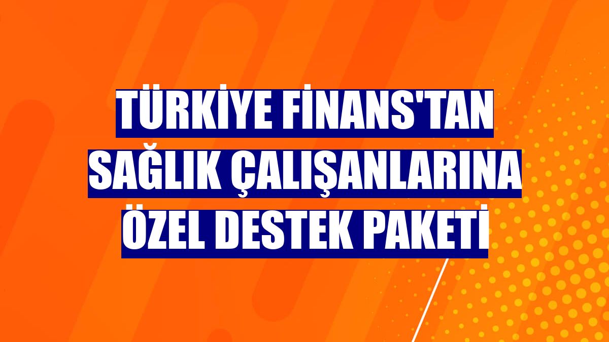 Türkiye Finans'tan sağlık çalışanlarına özel destek paketi