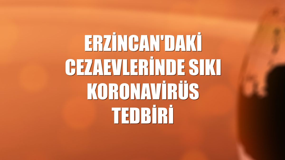 Erzincan'daki cezaevlerinde sıkı koronavirüs tedbiri