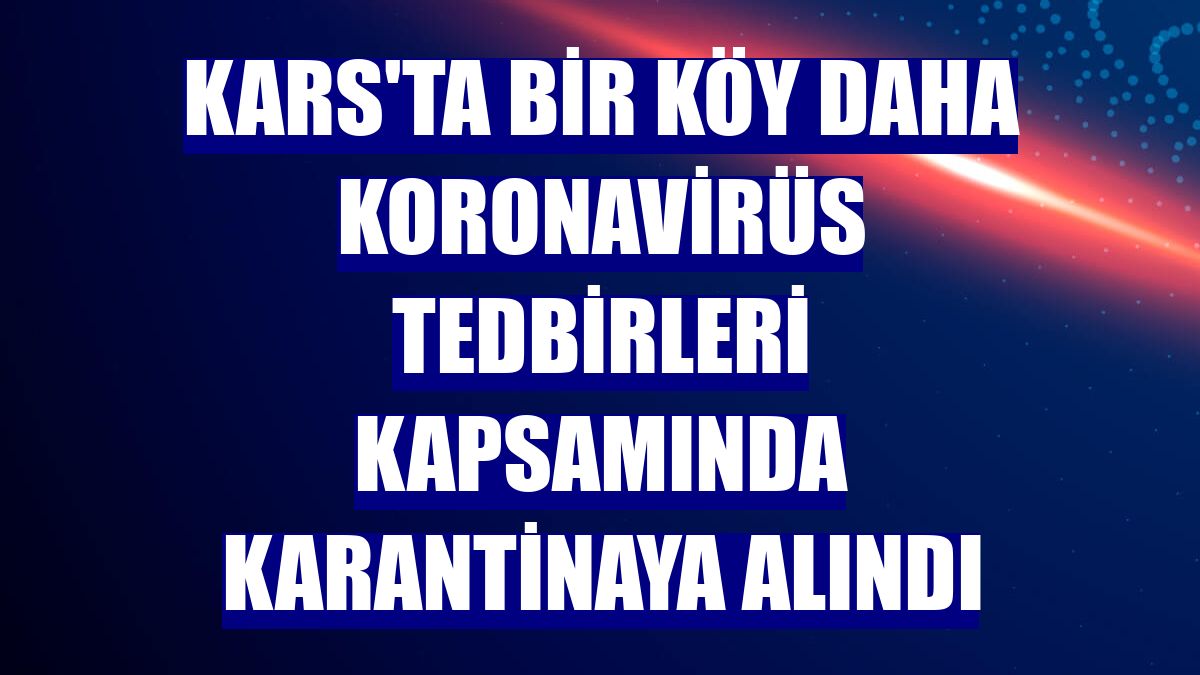 Kars'ta bir köy daha koronavirüs tedbirleri kapsamında karantinaya alındı