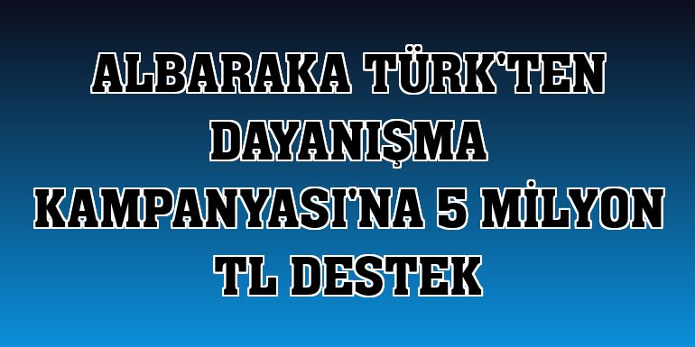 Albaraka Türk'ten Dayanışma Kampanyası'na 5 milyon TL destek