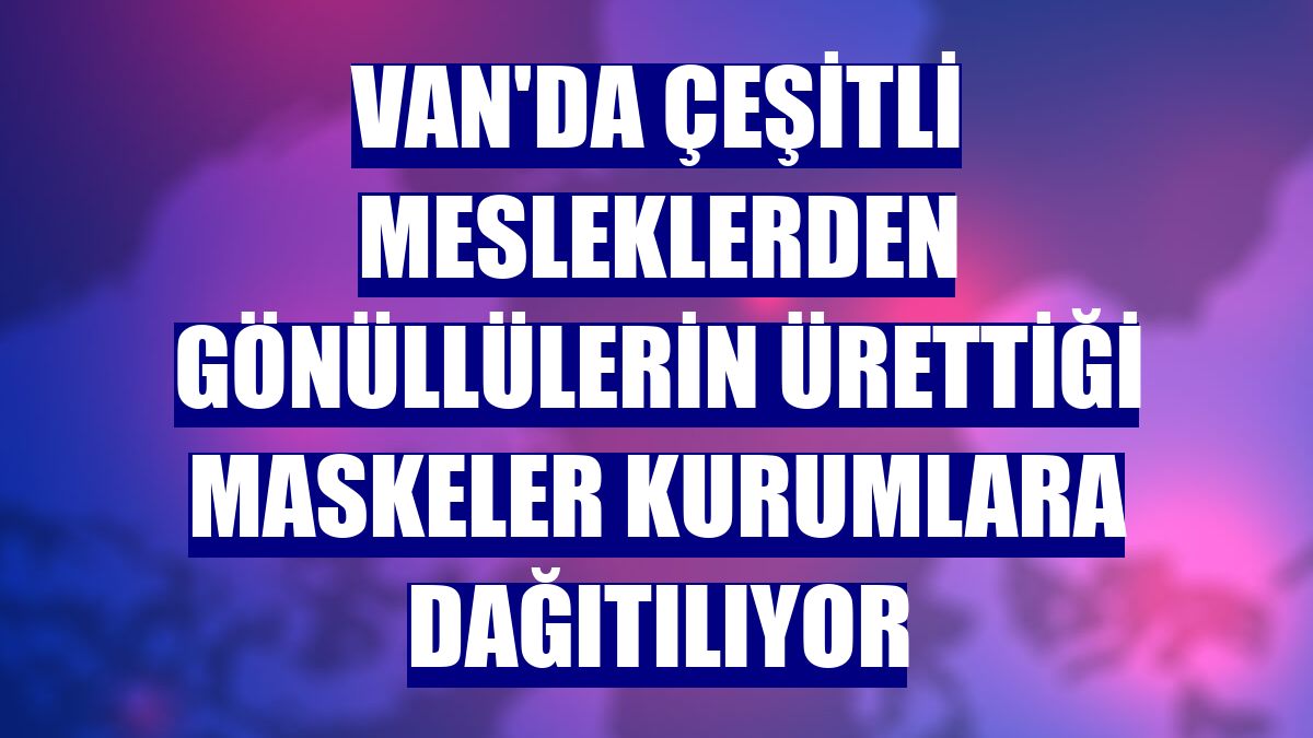 Van'da çeşitli mesleklerden gönüllülerin ürettiği maskeler kurumlara dağıtılıyor