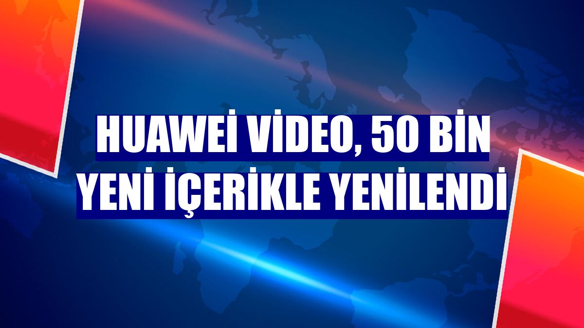 Huawei Video, 50 bin yeni içerikle yenilendi