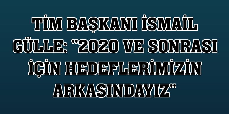 TİM Başkanı İsmail Gülle: '2020 ve sonrası için hedeflerimizin arkasındayız'
