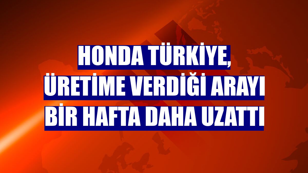 Honda Türkiye, üretime verdiği arayı bir hafta daha uzattı