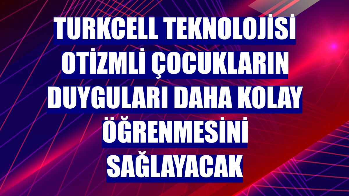 Turkcell teknolojisi otizmli çocukların duyguları daha kolay öğrenmesini sağlayacak