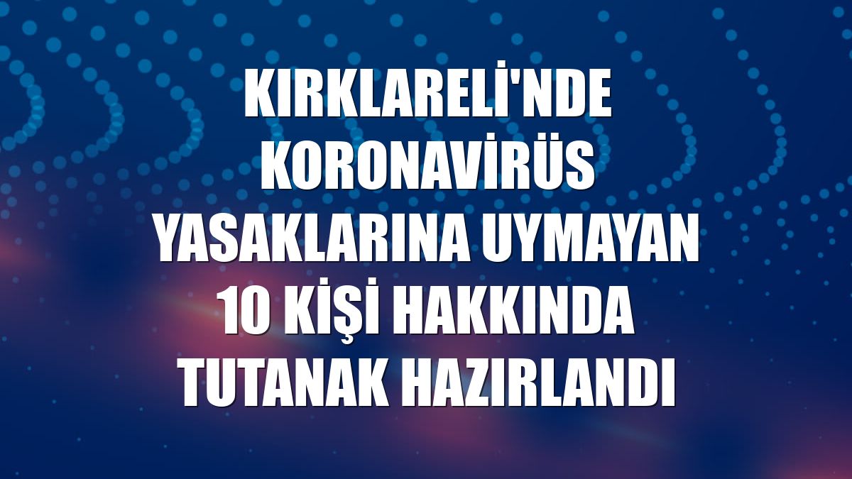 Kırklareli'nde koronavirüs yasaklarına uymayan 10 kişi hakkında tutanak hazırlandı