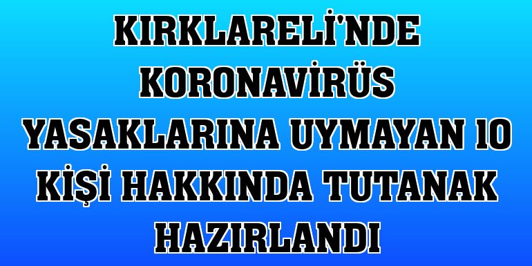 Kırklareli'nde koronavirüs yasaklarına uymayan 10 kişi hakkında tutanak hazırlandı