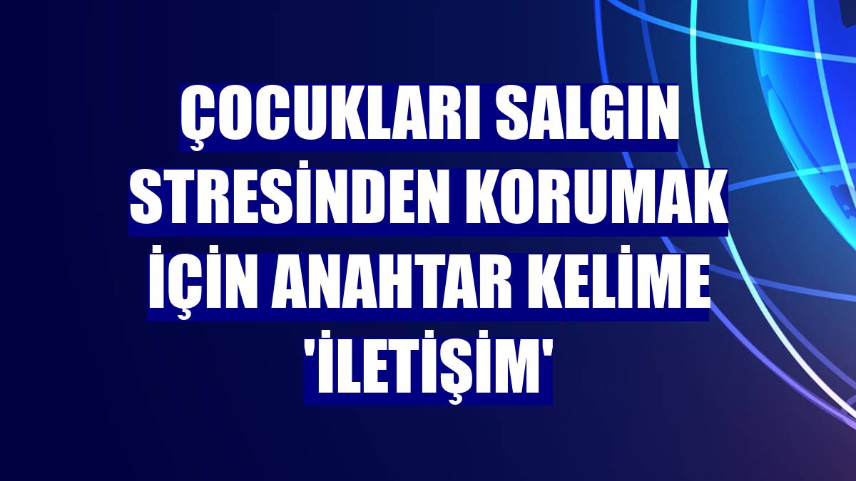 Çocukları salgın stresinden korumak için anahtar kelime 'İletişim'