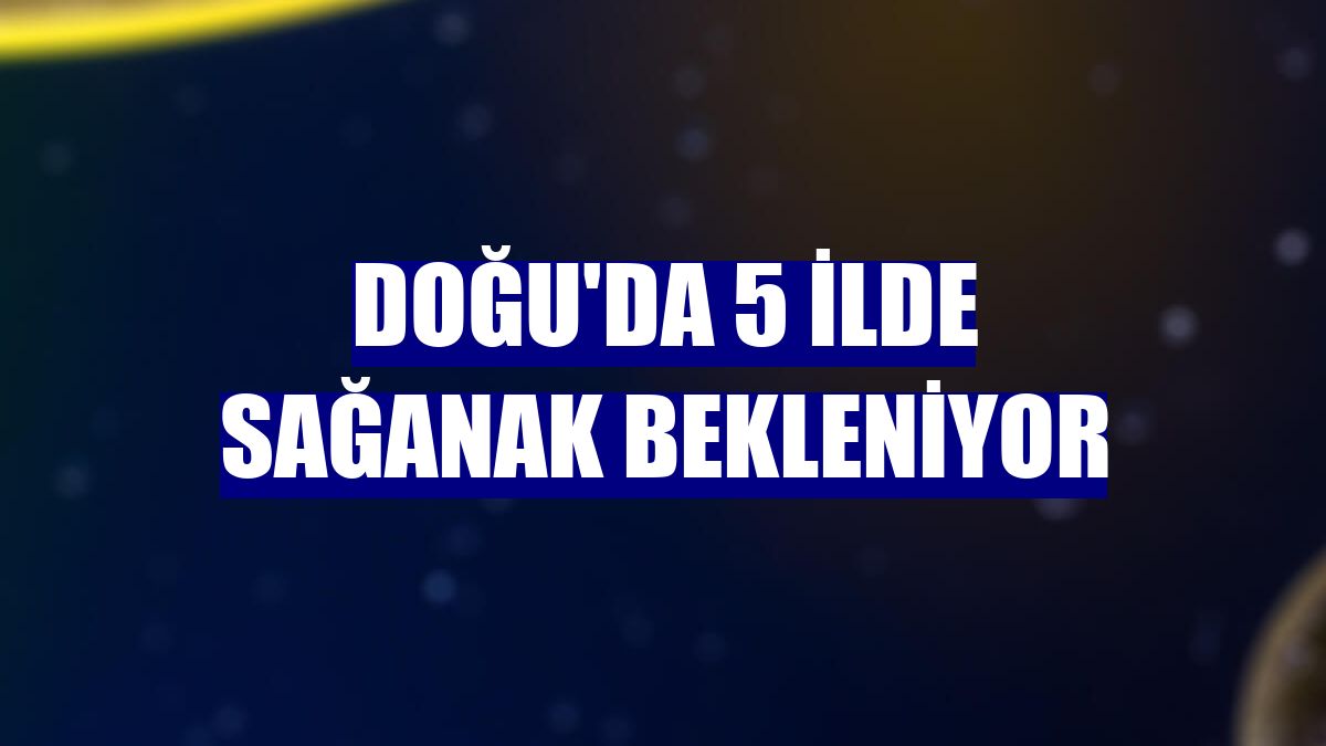Doğu'da 5 ilde sağanak bekleniyor