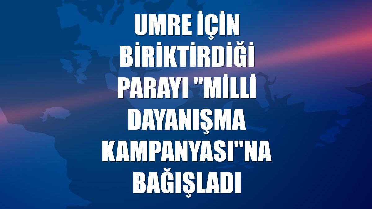 Umre için biriktirdiği parayı "Milli Dayanışma Kampanyası"na bağışladı