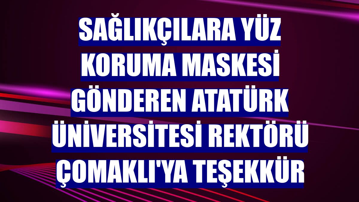 Sağlıkçılara yüz koruma maskesi gönderen Atatürk Üniversitesi Rektörü Çomaklı'ya teşekkür
