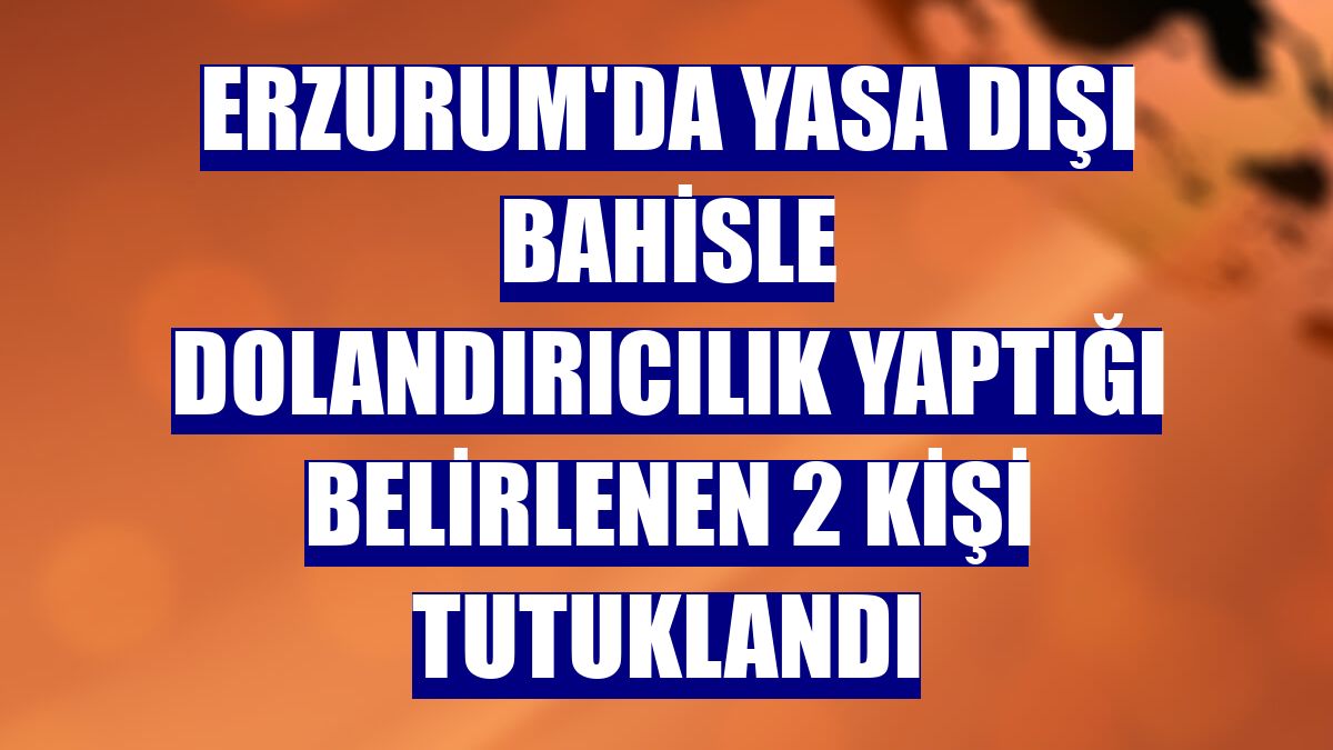Erzurum'da yasa dışı bahisle dolandırıcılık yaptığı belirlenen 2 kişi tutuklandı