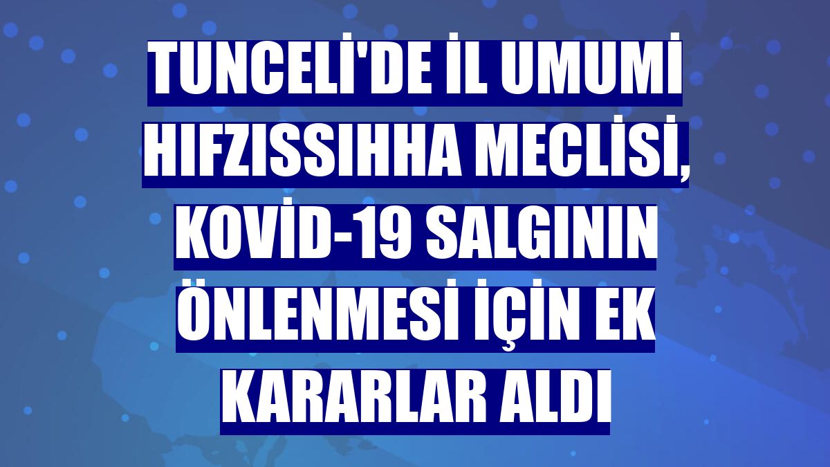 Tunceli'de İl Umumi Hıfzıssıhha Meclisi, Kovid-19 salgının önlenmesi için ek kararlar aldı