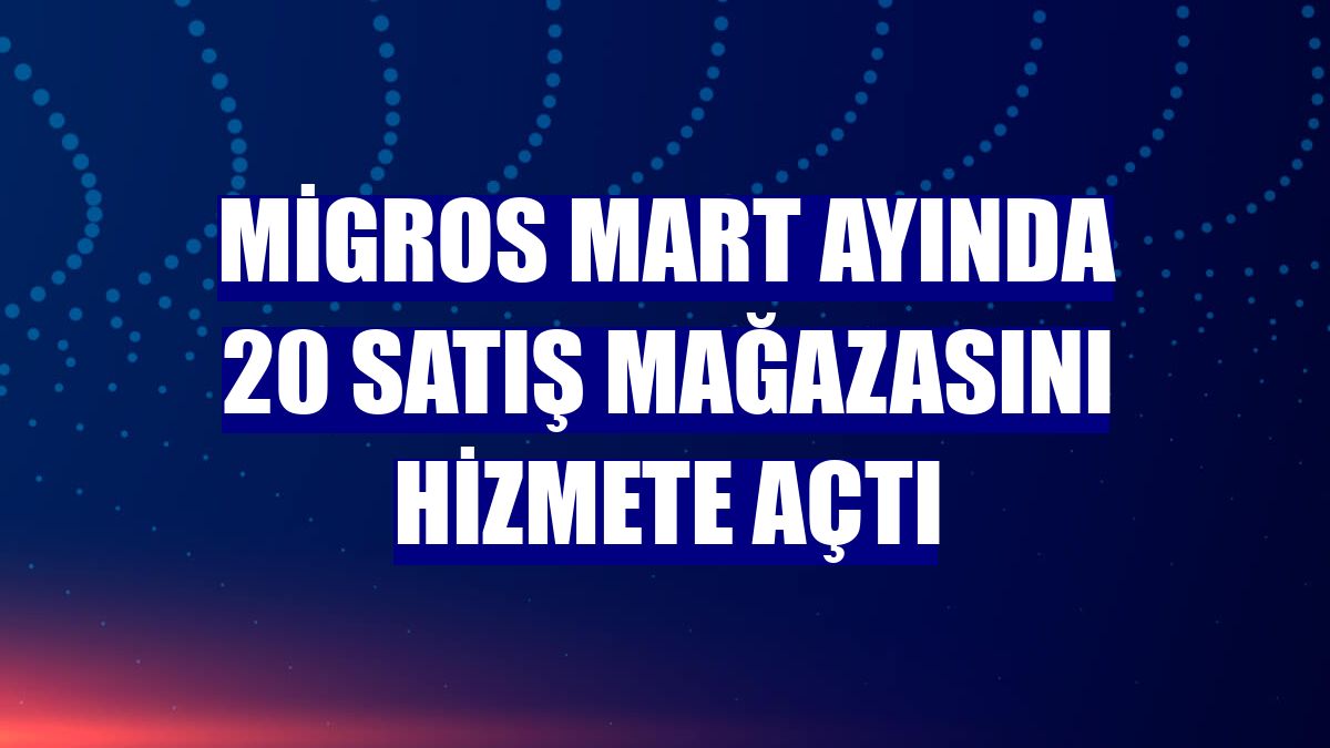 Migros mart ayında 20 satış mağazasını hizmete açtı