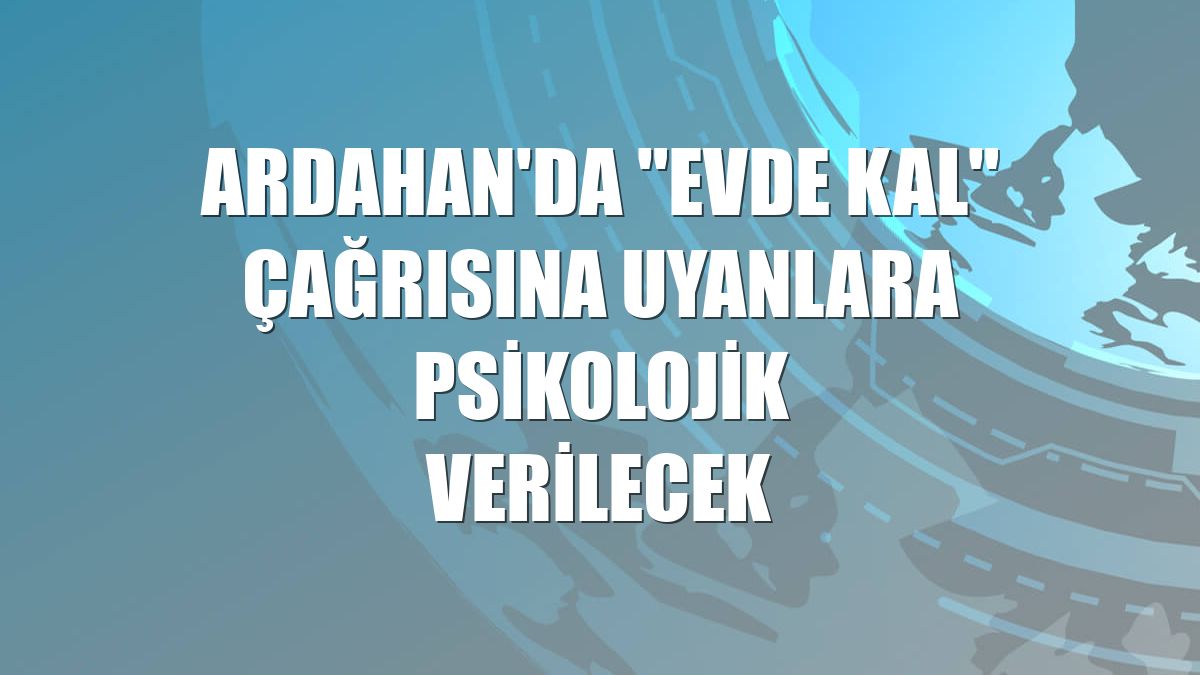Ardahan'da "evde kal" çağrısına uyanlara psikolojik verilecek