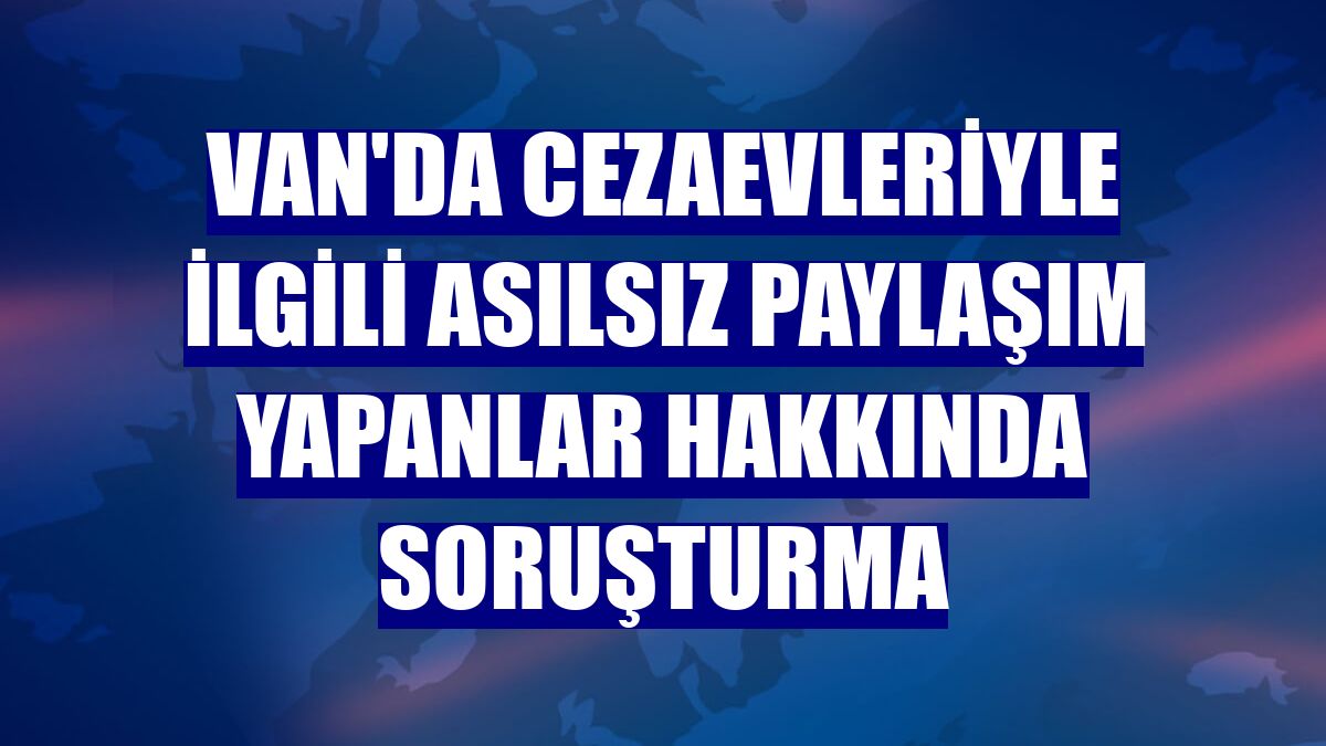 Van'da cezaevleriyle ilgili asılsız paylaşım yapanlar hakkında soruşturma