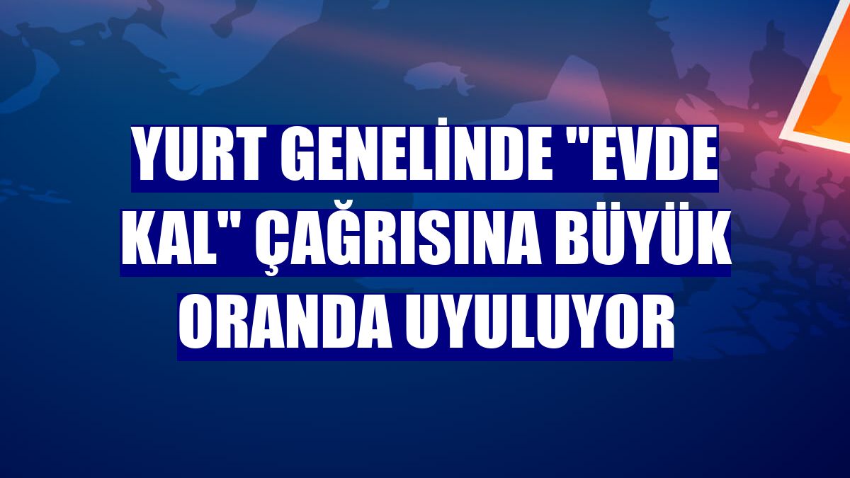 Yurt genelinde "evde kal" çağrısına büyük oranda uyuluyor