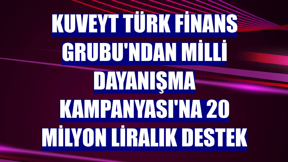 Kuveyt Türk Finans Grubu'ndan Milli Dayanışma Kampanyası'na 20 milyon liralık destek