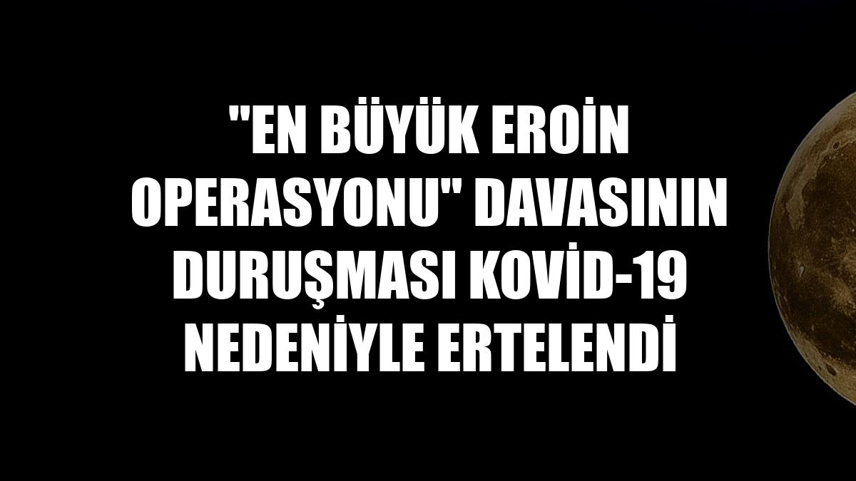 "En büyük eroin operasyonu" davasının duruşması Kovid-19 nedeniyle ertelendi