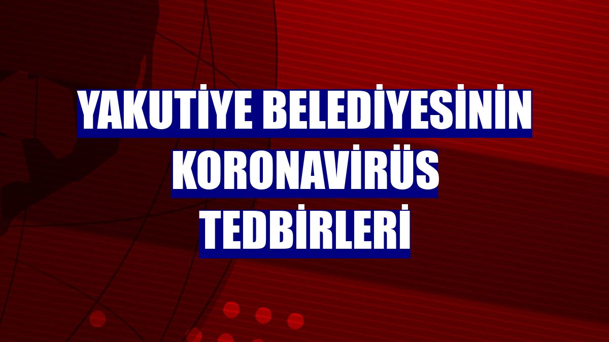 Yakutiye Belediyesinin koronavirüs tedbirleri