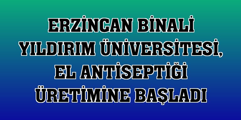 Erzincan Binali Yıldırım Üniversitesi, el antiseptiği üretimine başladı