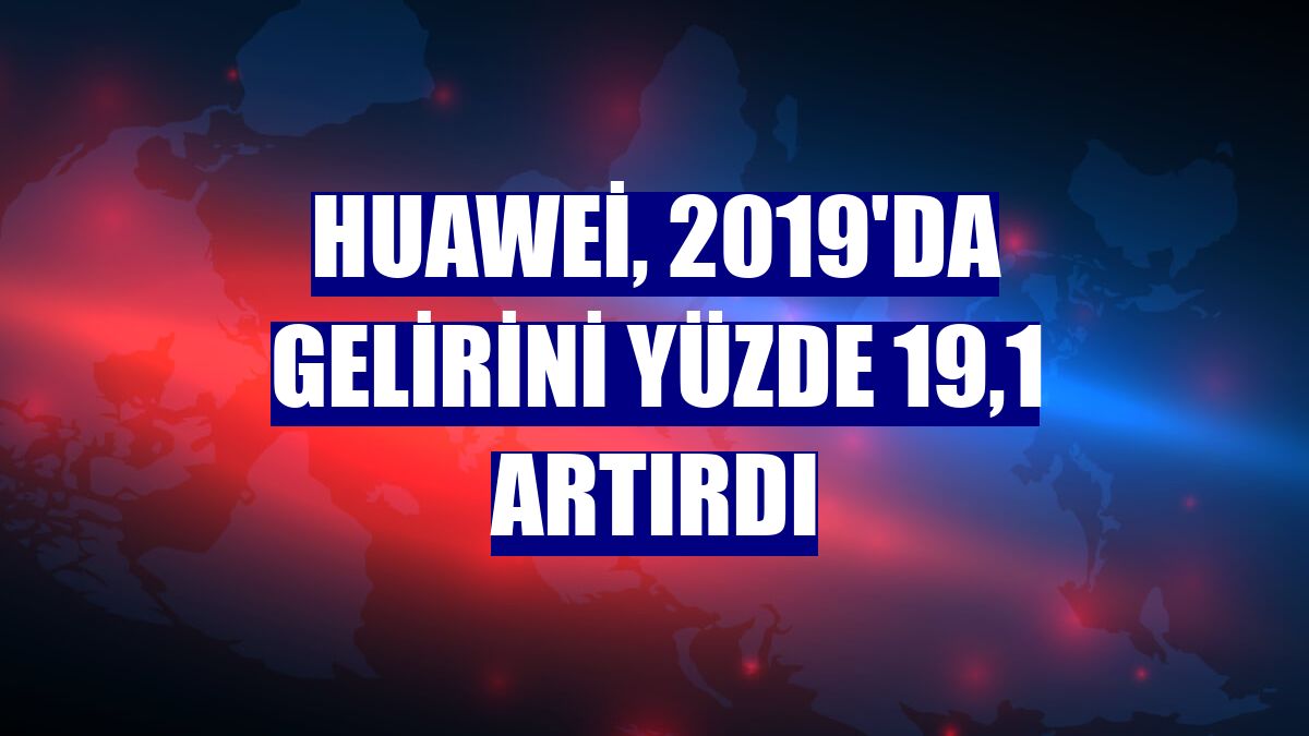 Huawei, 2019'da gelirini yüzde 19,1 artırdı
