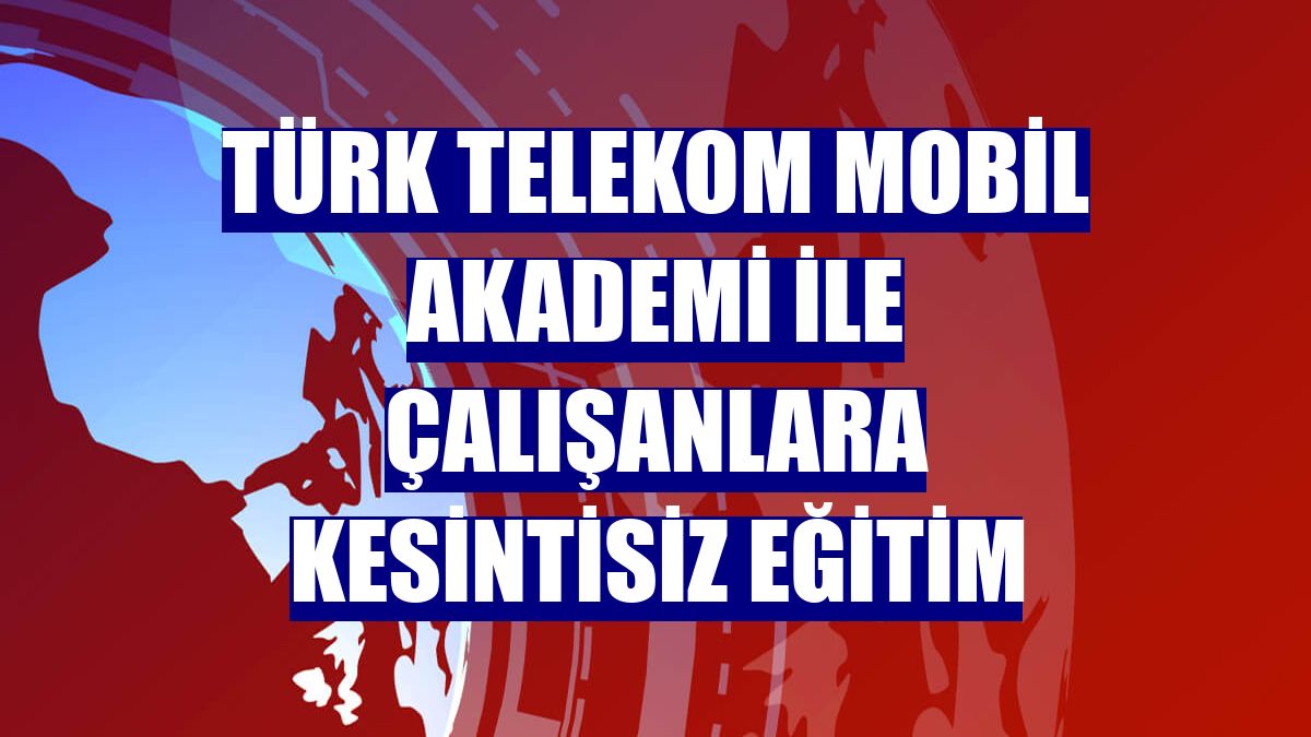 Türk Telekom Mobil Akademi ile çalışanlara kesintisiz eğitim