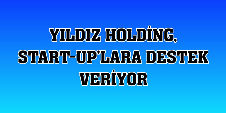 Yıldız Holding, start-up'lara destek veriyor