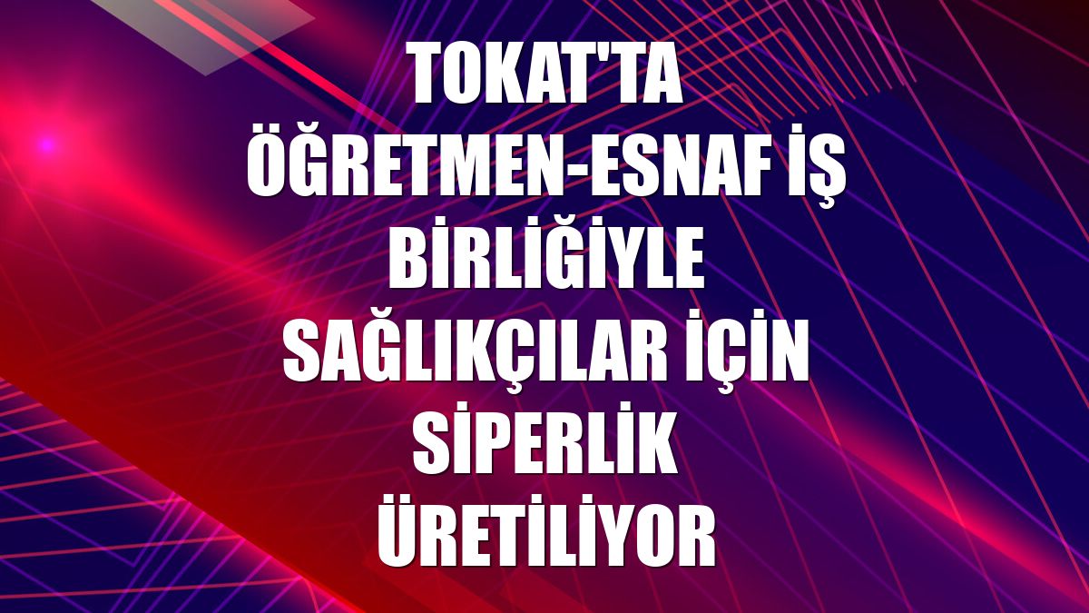 Tokat'ta öğretmen-esnaf iş birliğiyle sağlıkçılar için siperlik üretiliyor