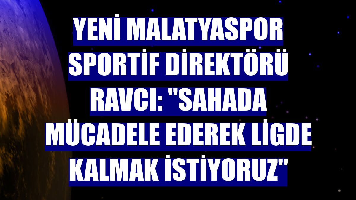 Yeni Malatyaspor Sportif Direktörü Ravcı: "Sahada mücadele ederek ligde kalmak istiyoruz"