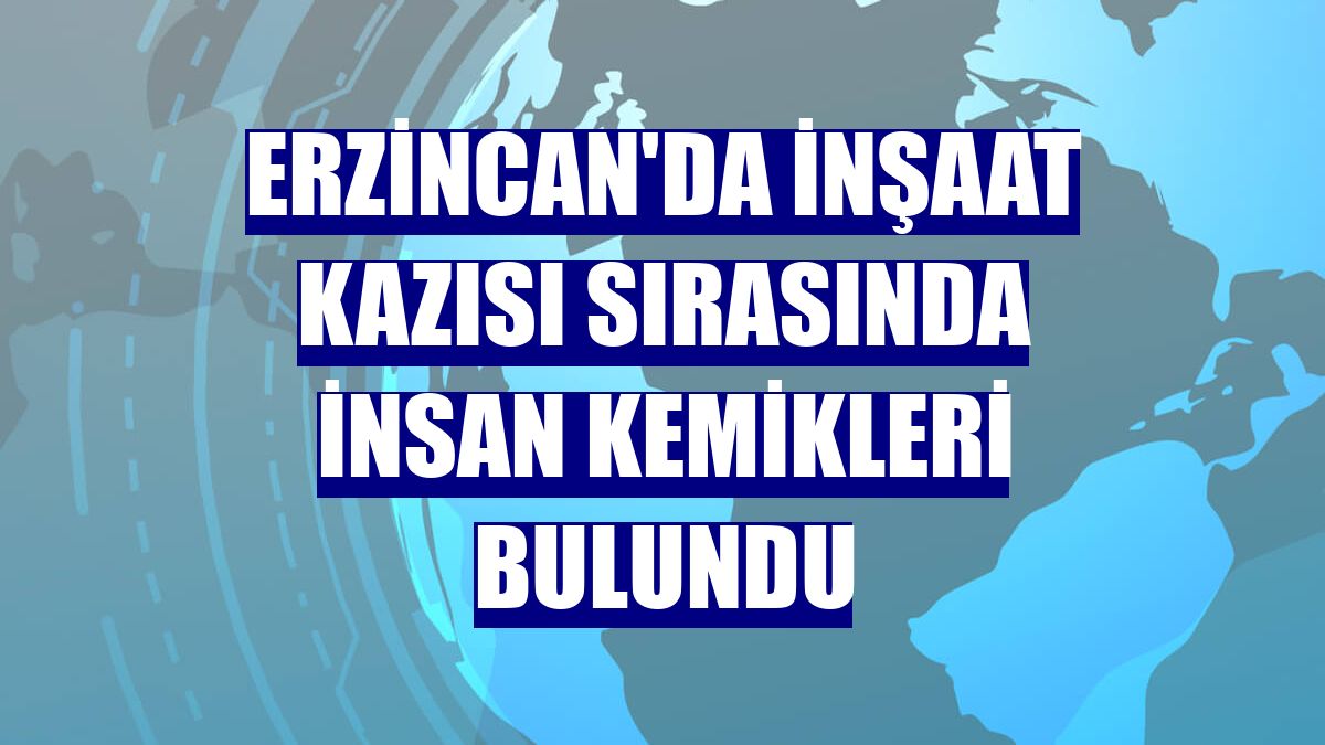 Erzincan'da inşaat kazısı sırasında insan kemikleri bulundu