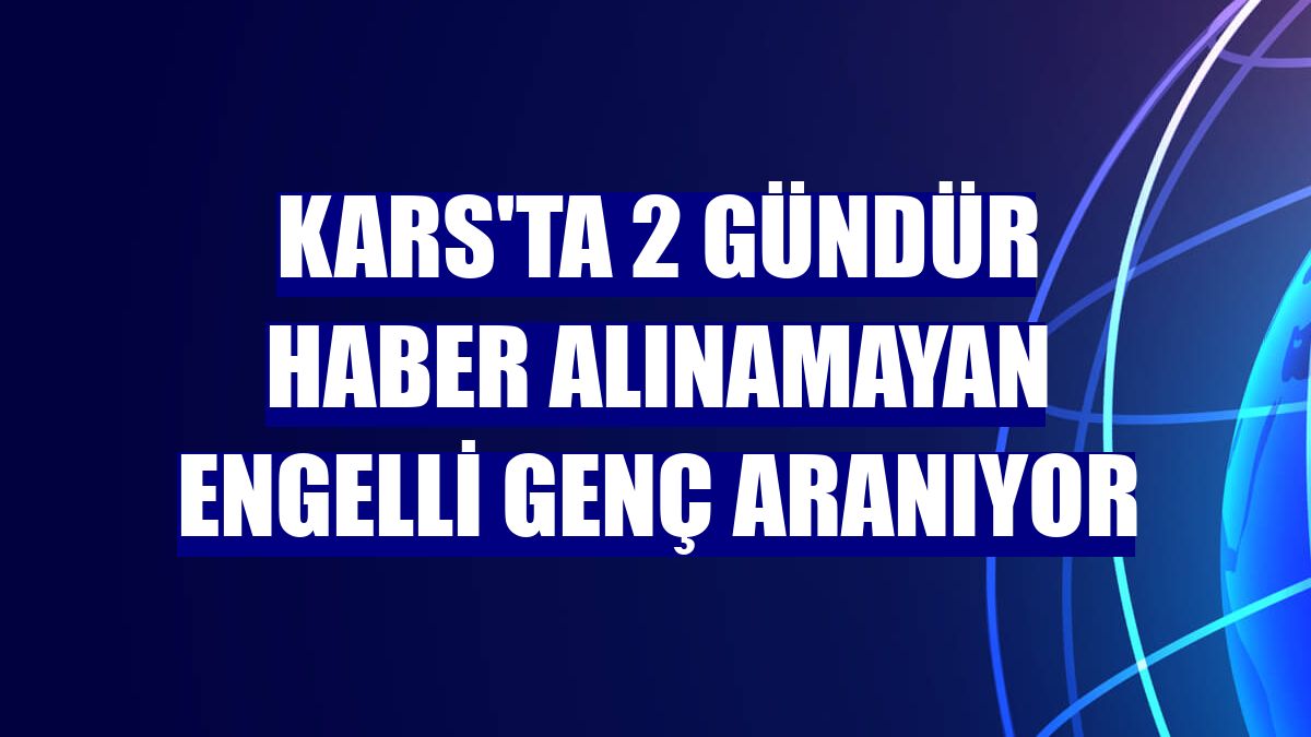 Kars'ta 2 gündür haber alınamayan engelli genç aranıyor