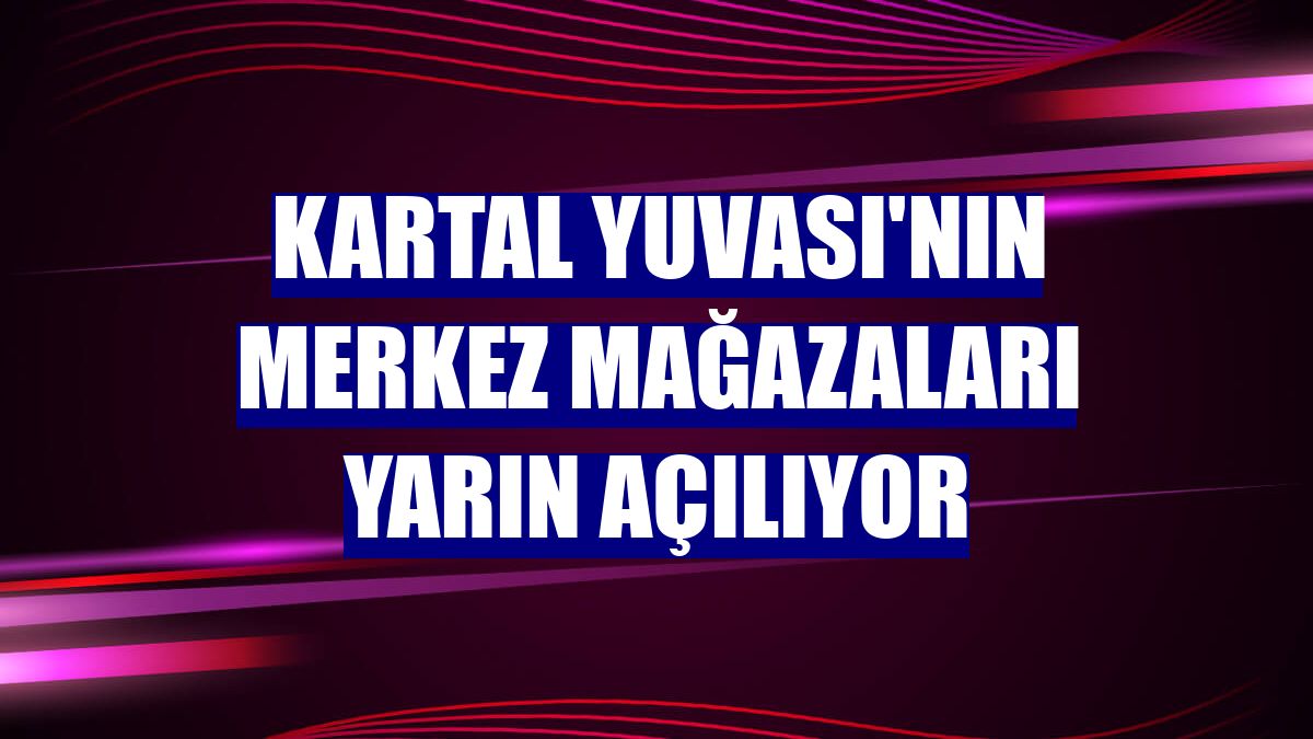 Kartal Yuvası'nın merkez mağazaları yarın açılıyor