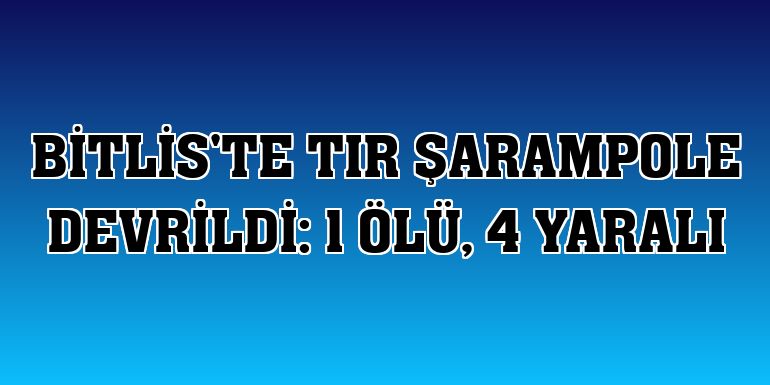 Bitlis'te tır şarampole devrildi: 1 ölü, 4 yaralı