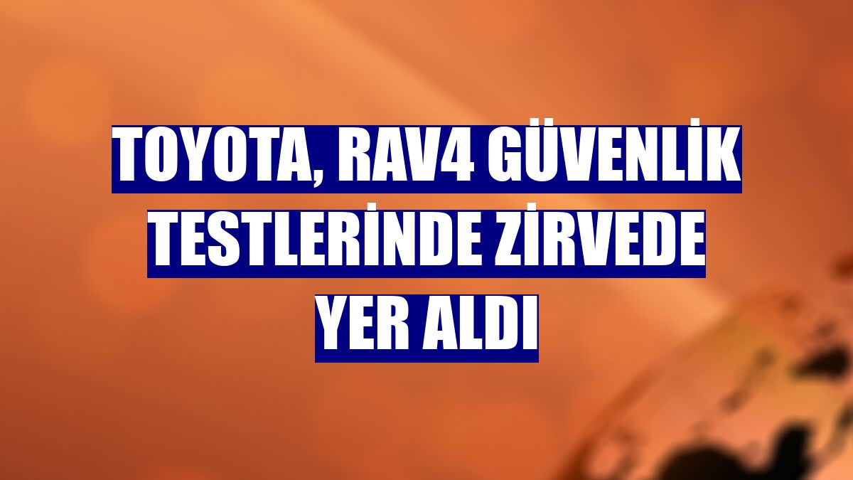 Toyota, RAV4 güvenlik testlerinde zirvede yer aldı