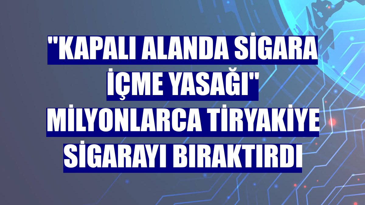 "Kapalı alanda sigara içme yasağı" milyonlarca tiryakiye sigarayı bıraktırdı