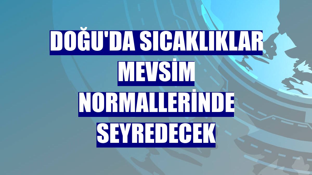 Doğu'da sıcaklıklar mevsim normallerinde seyredecek