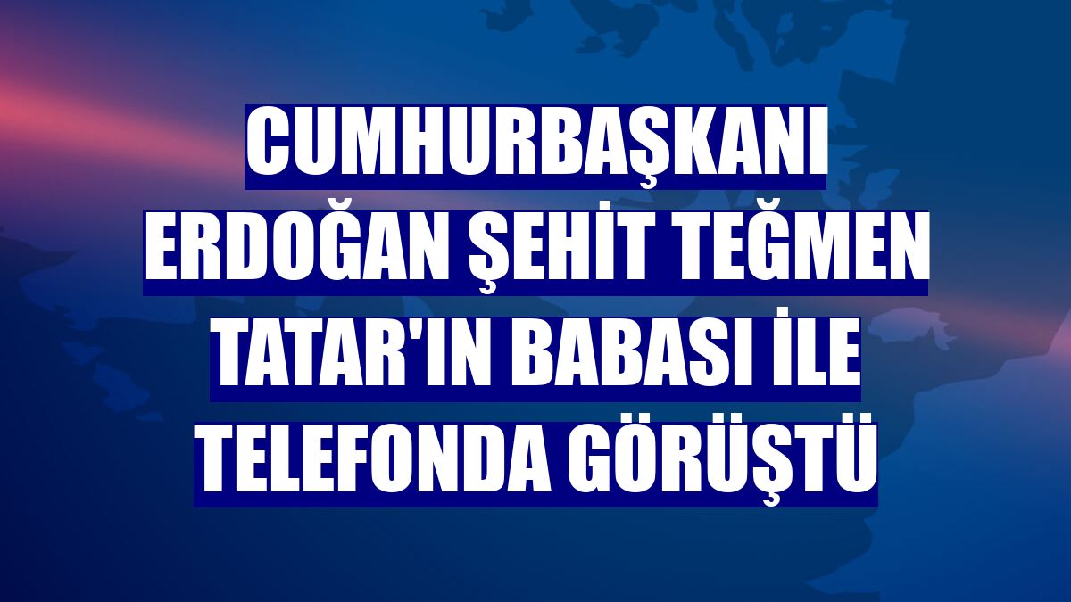 Cumhurbaşkanı Erdoğan şehit teğmen Tatar'ın babası ile telefonda görüştü