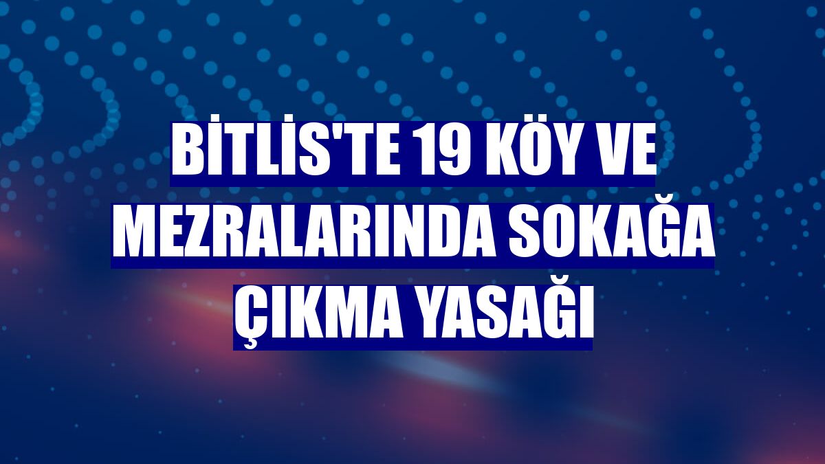 Bitlis'te 19 köy ve mezralarında sokağa çıkma yasağı