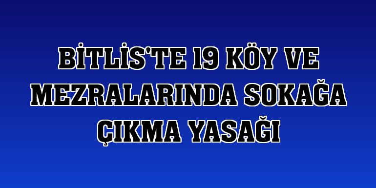Bitlis'te 19 köy ve mezralarında sokağa çıkma yasağı
