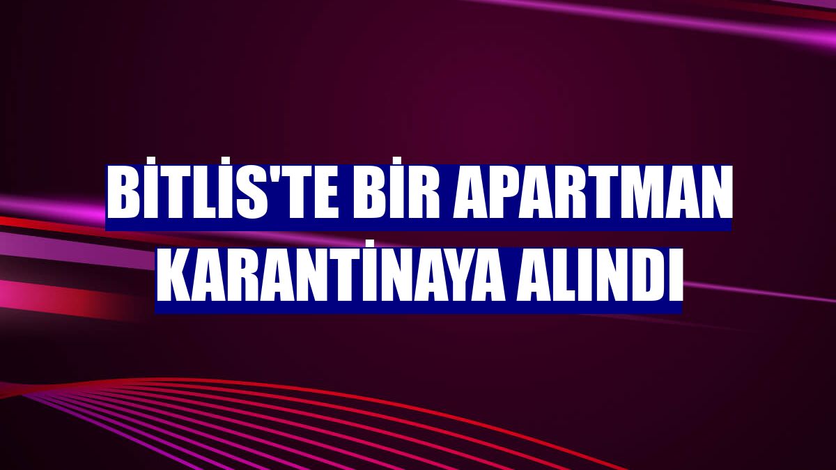 Bitlis'te bir apartman karantinaya alındı