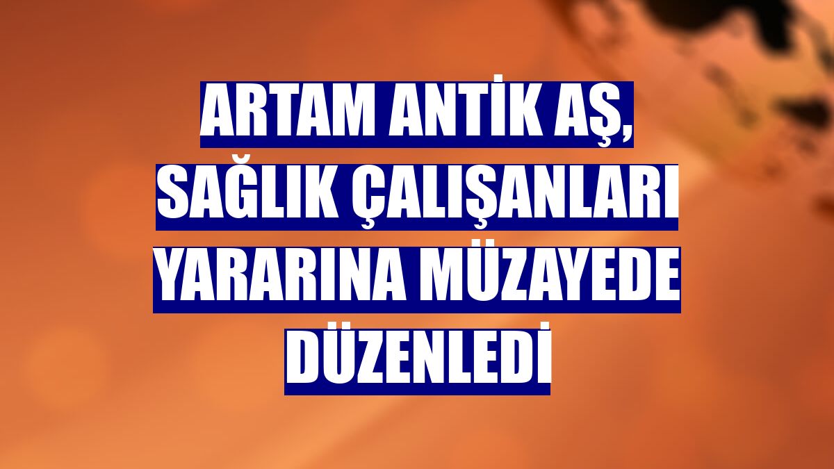 Artam Antik AŞ, sağlık çalışanları yararına müzayede düzenledi