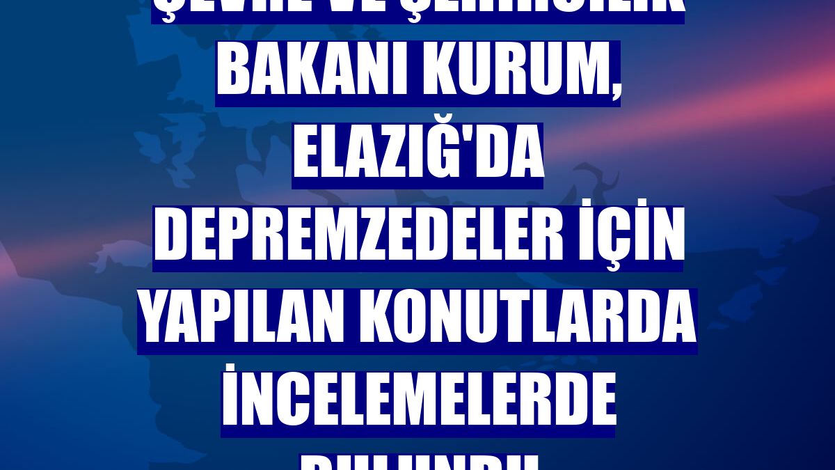 Çevre ve Şehircilik Bakanı Kurum, Elazığ'da depremzedeler için yapılan konutlarda incelemelerde bulundu