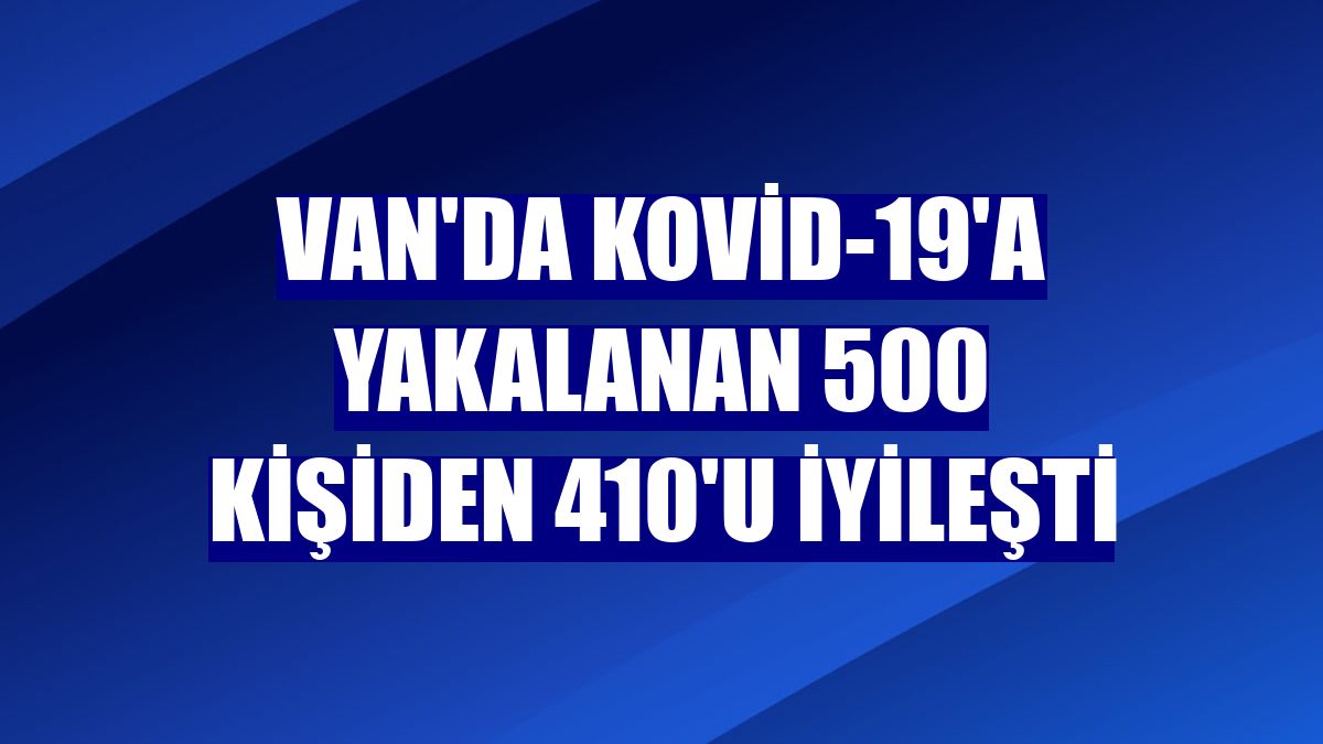 Van'da Kovid-19'a yakalanan 500 kişiden 410'u iyileşti
